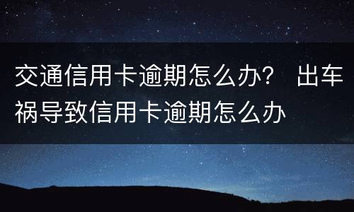交通信用卡逾期怎么办？ 出车祸导致信用卡逾期怎么办