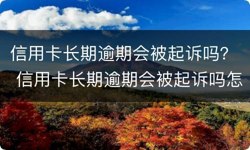 信用卡长期逾期会被起诉吗？ 信用卡长期逾期会被起诉吗怎么办