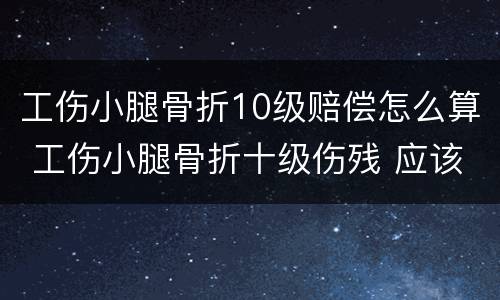 工伤小腿骨折10级赔偿怎么算 工伤小腿骨折十级伤残 应该怎么赔