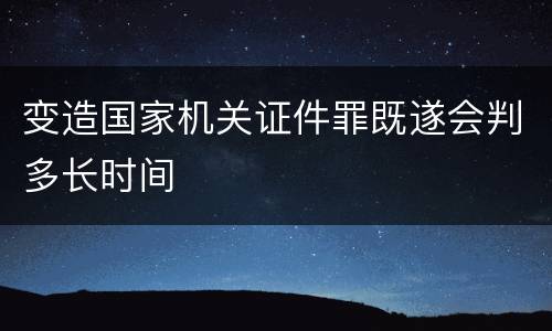 变造国家机关证件罪既遂会判多长时间