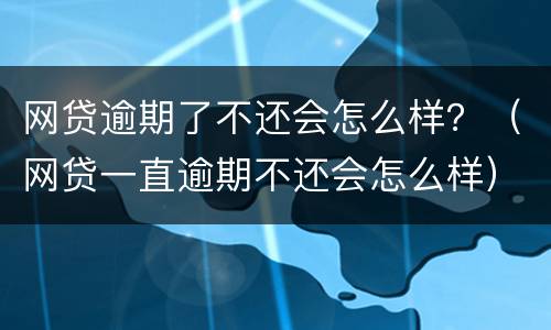 网贷逾期了不还会怎么样？（网贷一直逾期不还会怎么样）