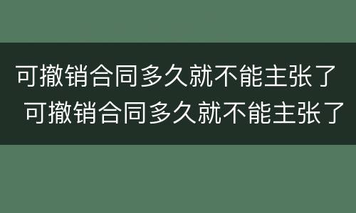可撤销合同多久就不能主张了 可撤销合同多久就不能主张了赔偿