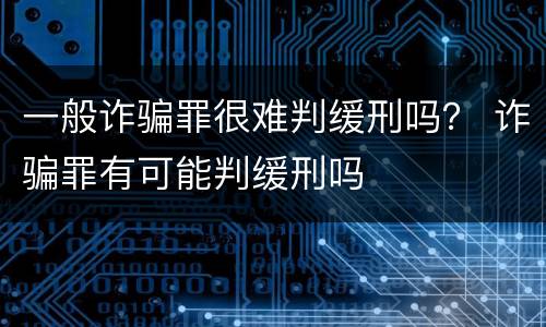 一般诈骗罪很难判缓刑吗？ 诈骗罪有可能判缓刑吗