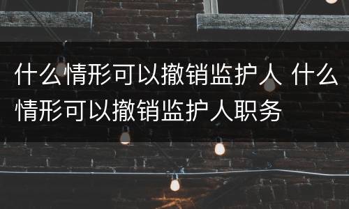 什么情形可以撤销监护人 什么情形可以撤销监护人职务