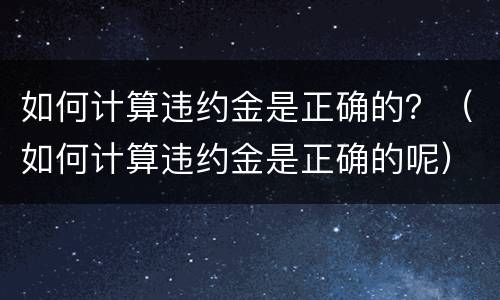 如何计算违约金是正确的？（如何计算违约金是正确的呢）