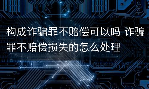 构成诈骗罪不赔偿可以吗 诈骗罪不赔偿损失的怎么处理