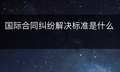 国际合同纠纷解决标准是什么