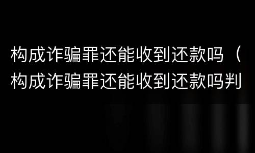 构成诈骗罪还能收到还款吗（构成诈骗罪还能收到还款吗判几年）