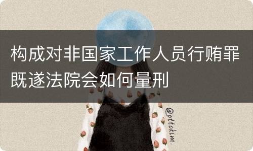 构成对非国家工作人员行贿罪既遂法院会如何量刑