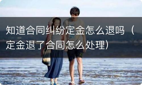 知道合同纠纷定金怎么退吗（定金退了合同怎么处理）