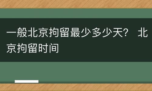 一般北京拘留最少多少天？ 北京拘留时间