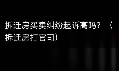 拆迁房买卖纠纷起诉高吗？（拆迁房打官司）