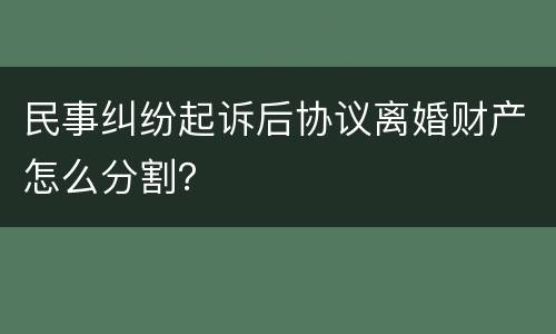民事纠纷起诉后协议离婚财产怎么分割？