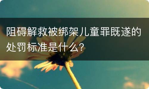 阻碍解救被绑架儿童罪既遂的处罚标准是什么？