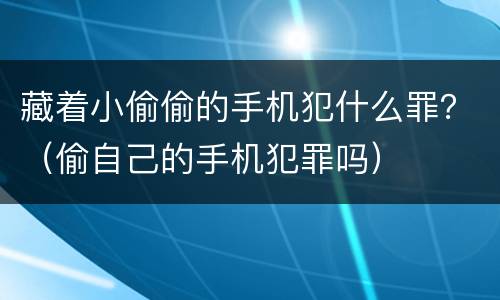 藏着小偷偷的手机犯什么罪？（偷自己的手机犯罪吗）
