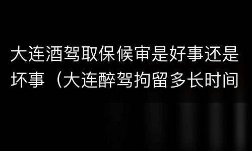 大连酒驾取保候审是好事还是坏事（大连醉驾拘留多长时间）