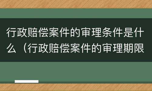 行政赔偿案件的审理条件是什么（行政赔偿案件的审理期限）