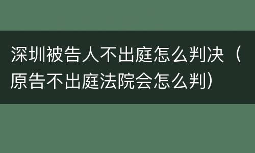 深圳被告人不出庭怎么判决（原告不出庭法院会怎么判）