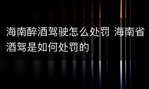 海南醉酒驾驶怎么处罚 海南省酒驾是如何处罚的