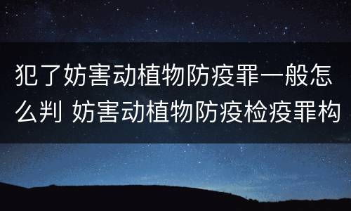 犯了妨害动植物防疫罪一般怎么判 妨害动植物防疫检疫罪构成要件