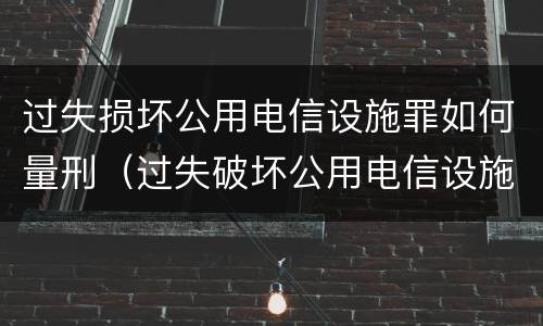过失损坏公用电信设施罪如何量刑（过失破坏公用电信设施罪立案追诉标准）