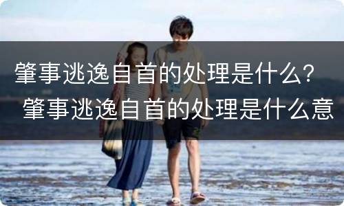 肇事逃逸自首的处理是什么？ 肇事逃逸自首的处理是什么意思