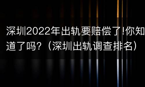 深圳2022年出轨要赔偿了!你知道了吗?（深圳出轨调查排名）
