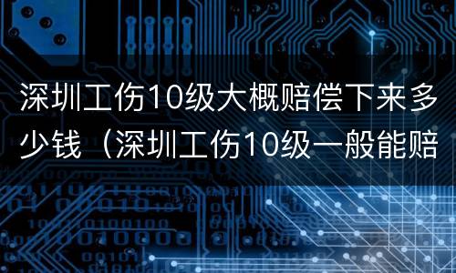 深圳工伤10级大概赔偿下来多少钱（深圳工伤10级一般能赔偿多少钱）