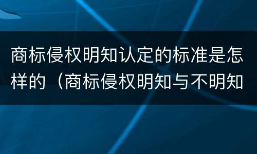 商标侵权明知认定的标准是怎样的（商标侵权明知与不明知）
