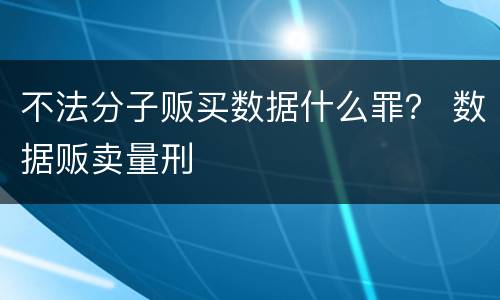 不法分子贩买数据什么罪？ 数据贩卖量刑