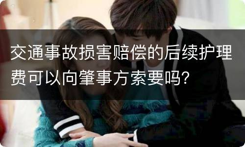 交通事故损害赔偿的后续护理费可以向肇事方索要吗？