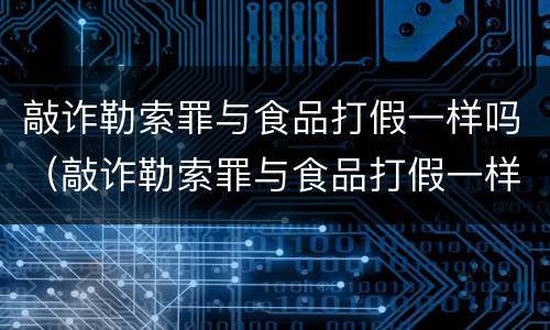 敲诈勒索罪与食品打假一样吗（敲诈勒索罪与食品打假一样吗判几年）
