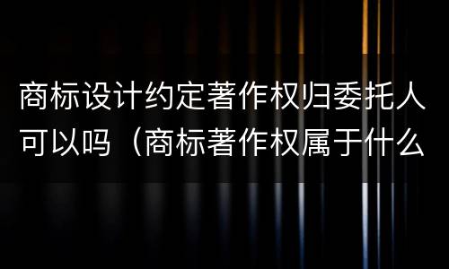 商标设计约定著作权归委托人可以吗（商标著作权属于什么服务）