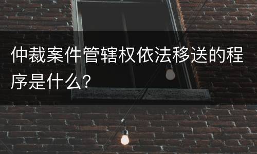 仲裁案件管辖权依法移送的程序是什么？