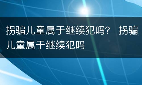 拐骗儿童属于继续犯吗？ 拐骗儿童属于继续犯吗