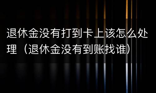 退休金没有打到卡上该怎么处理（退休金没有到账找谁）