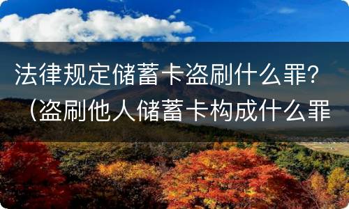 法律规定储蓄卡盗刷什么罪？（盗刷他人储蓄卡构成什么罪?）