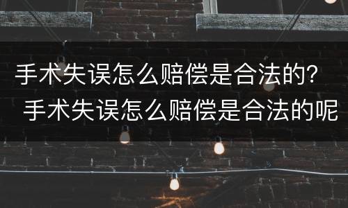 手术失误怎么赔偿是合法的？ 手术失误怎么赔偿是合法的呢