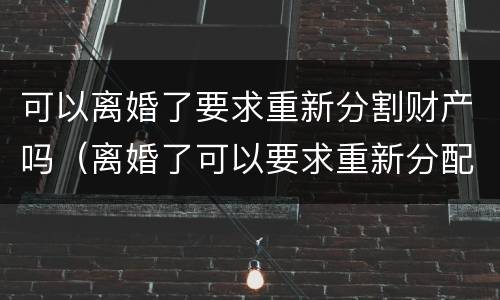可以离婚了要求重新分割财产吗（离婚了可以要求重新分配财产吗）