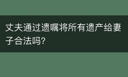 丈夫通过遗嘱将所有遗产给妻子合法吗？