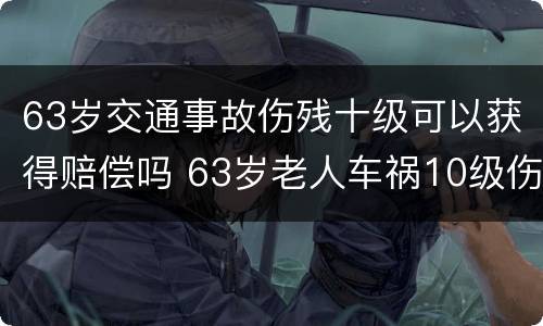 63岁交通事故伤残十级可以获得赔偿吗 63岁老人车祸10级伤残