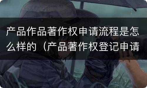 产品作品著作权申请流程是怎么样的（产品著作权登记申请）