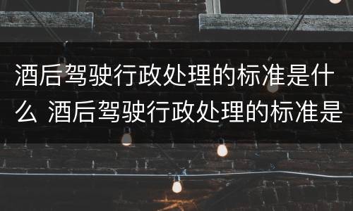 酒后驾驶行政处理的标准是什么 酒后驾驶行政处理的标准是什么呢