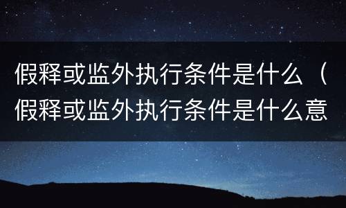 假释或监外执行条件是什么（假释或监外执行条件是什么意思）