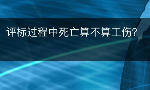 评标过程中死亡算不算工伤？