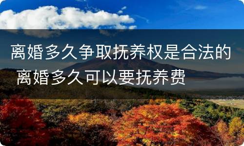 离婚多久争取抚养权是合法的 离婚多久可以要抚养费