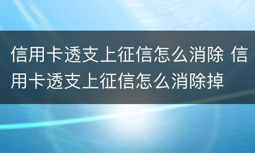 信用卡透支上征信怎么消除 信用卡透支上征信怎么消除掉