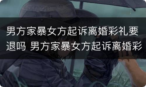 男方家暴女方起诉离婚彩礼要退吗 男方家暴女方起诉离婚彩礼要退吗