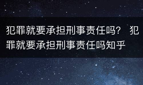 犯罪就要承担刑事责任吗？ 犯罪就要承担刑事责任吗知乎