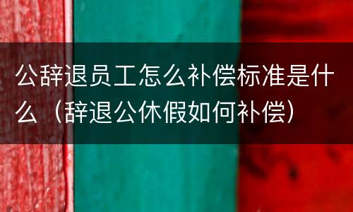 公辞退员工怎么补偿标准是什么（辞退公休假如何补偿）